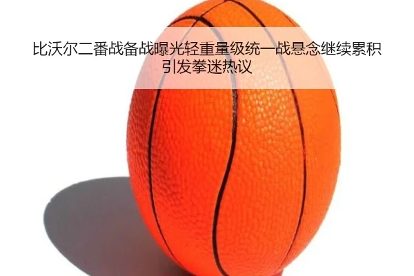 比沃尔二番战备战曝光轻重量级统一战悬念继续累积引发拳迷热议