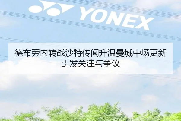 德布劳内转战沙特传闻升温曼城中场更新引发关注与争议
