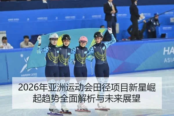 2026年亚洲运动会田径项目新星崛起趋势全面解析与未来展望