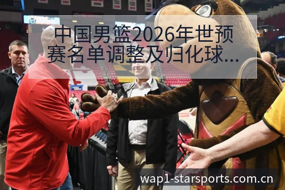 中国男篮2026年世预赛名单调整及归化球员影响分析：分组 - 星空官网